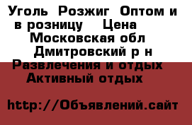 Уголь, Розжиг. Оптом и в розницу. › Цена ­ 15 - Московская обл., Дмитровский р-н Развлечения и отдых » Активный отдых   